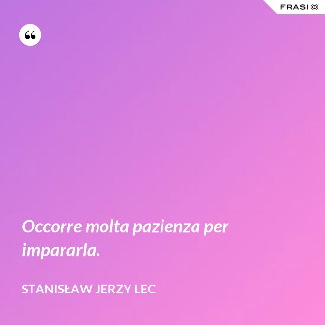 Occorre molta pazienza per impararla. - Stanisław Jerzy Lec
