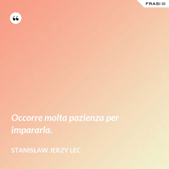 Occorre molta pazienza per impararla. - Stanisław Jerzy Lec