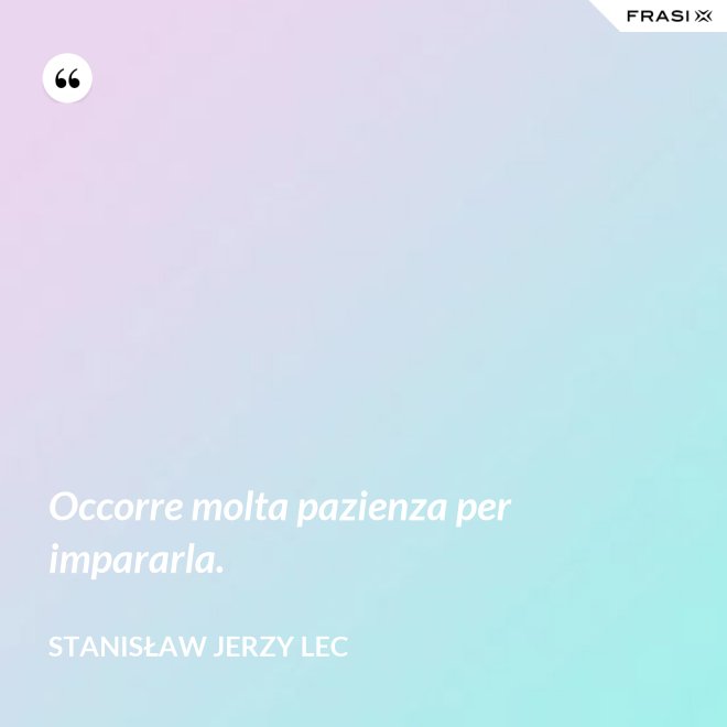 Occorre molta pazienza per impararla. - Stanisław Jerzy Lec