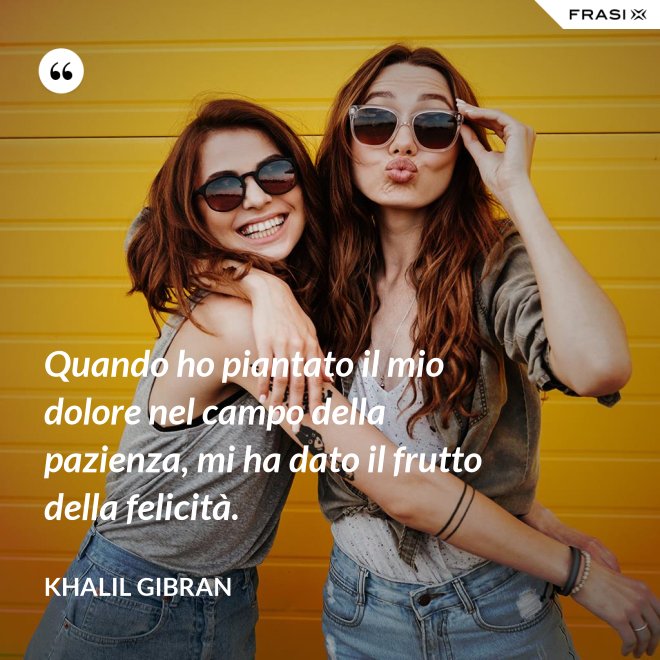 Quando ho piantato il mio dolore nel campo della pazienza, mi ha dato il frutto della felicità. - Khalil Gibran