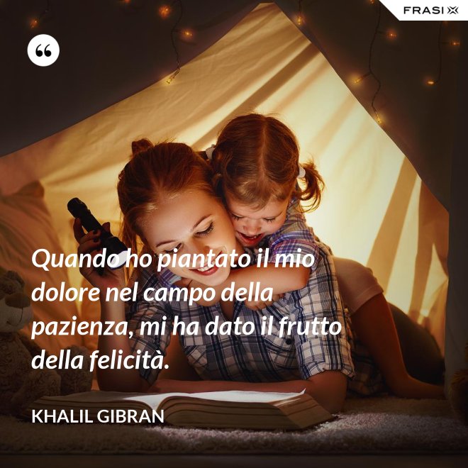 Quando ho piantato il mio dolore nel campo della pazienza, mi ha dato il frutto della felicità. - Khalil Gibran