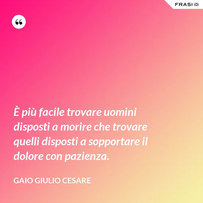 È più facile trovare uomini disposti a morire che trovare quelli disposti a sopportare il dolore con pazienza. - Gaio Giulio Cesare