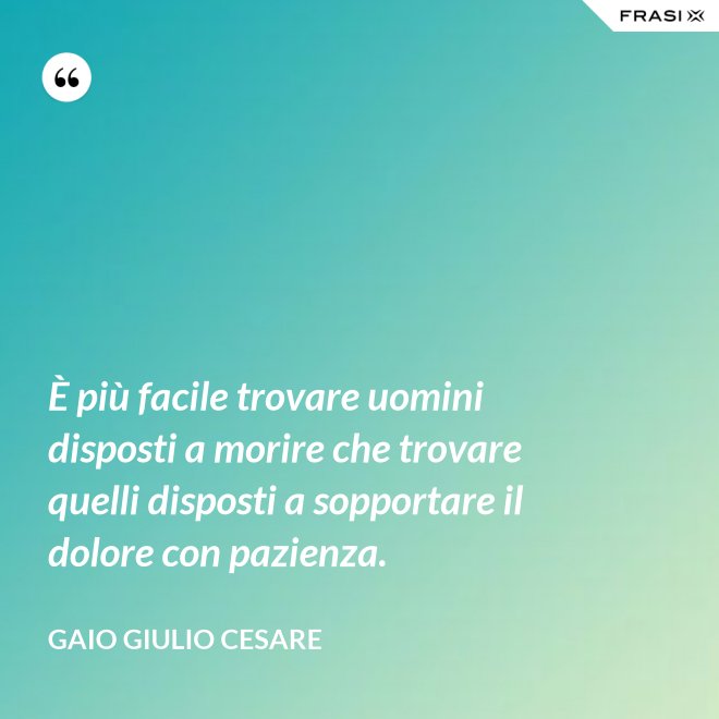 È più facile trovare uomini disposti a morire che trovare quelli disposti a sopportare il dolore con pazienza. - Gaio Giulio Cesare