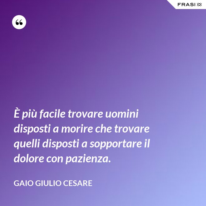 È più facile trovare uomini disposti a morire che trovare quelli disposti a sopportare il dolore con pazienza. - Gaio Giulio Cesare