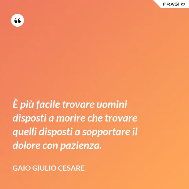 È più facile trovare uomini disposti a morire che trovare quelli disposti a sopportare il dolore con pazienza. - Gaio Giulio Cesare