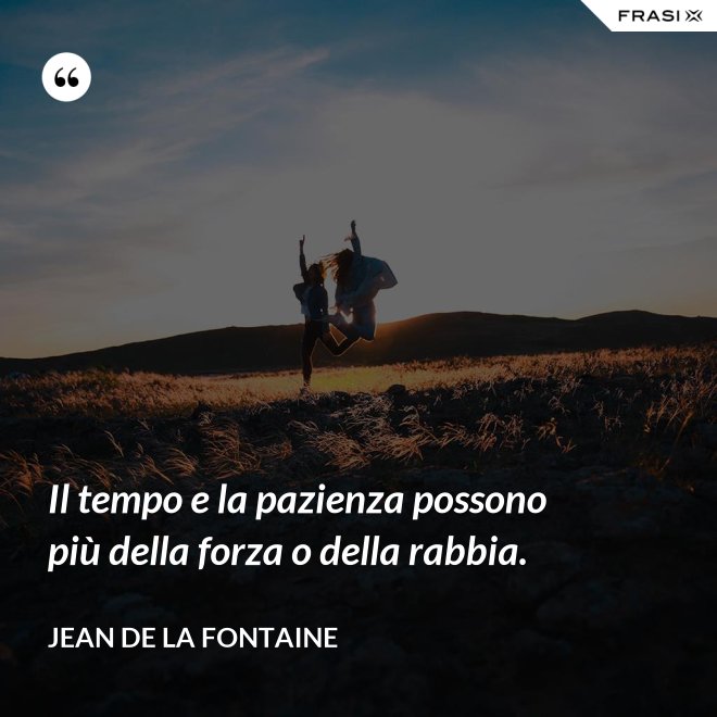 Il tempo e la pazienza possono più della forza o della rabbia. - Jean de La Fontaine