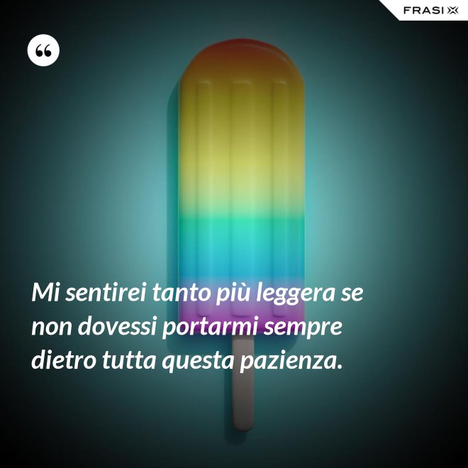 Mi sentirei tanto più leggera se non dovessi portarmi sempre dietro tutta questa pazienza. - Anonimo