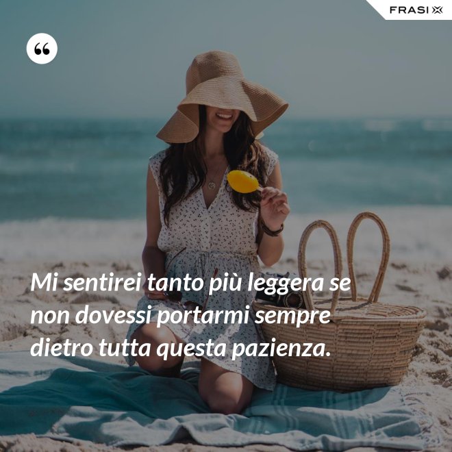 Mi sentirei tanto più leggera se non dovessi portarmi sempre dietro tutta questa pazienza. - Anonimo