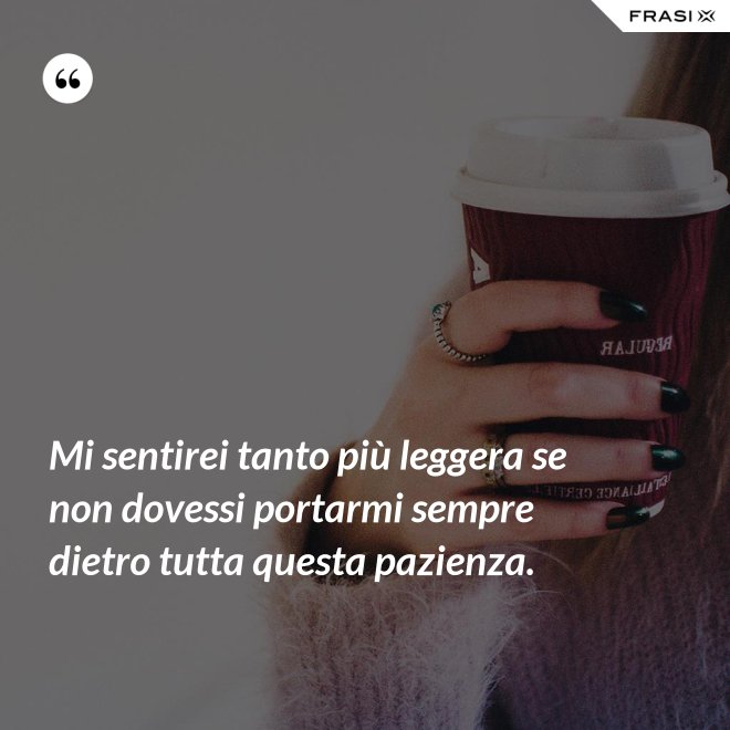 Mi sentirei tanto più leggera se non dovessi portarmi sempre dietro tutta questa pazienza. - Anonimo