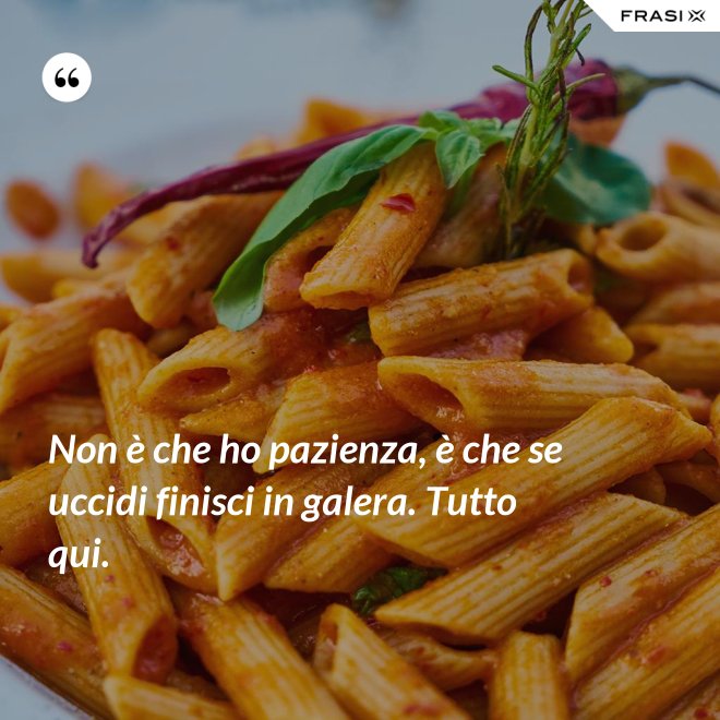 Non è che ho pazienza, è che se uccidi finisci in galera. Tutto qui. - Anonimo