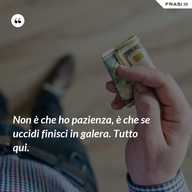 Non è che ho pazienza, è che se uccidi finisci in galera. Tutto qui. - Anonimo