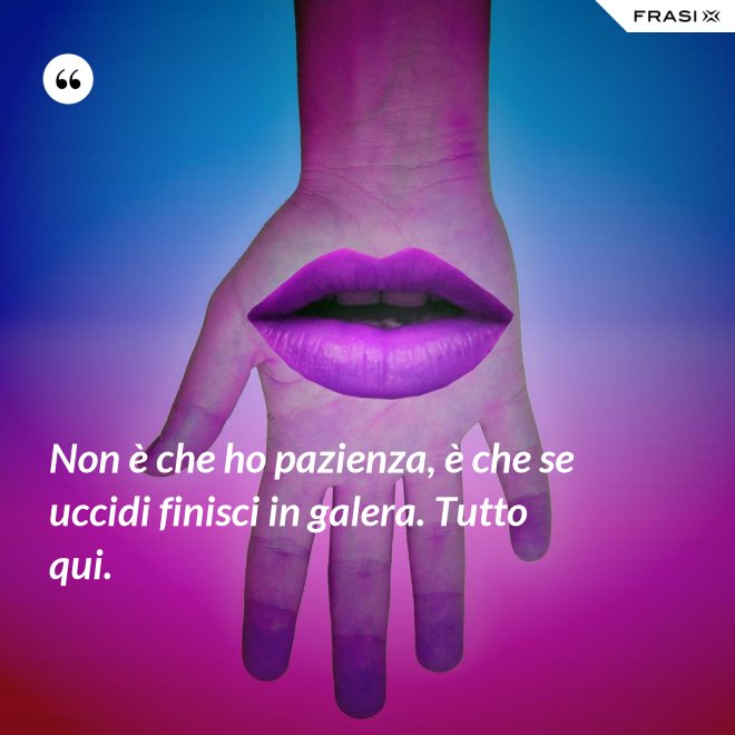 Non è che ho pazienza, è che se uccidi finisci in galera. Tutto qui. - Anonimo