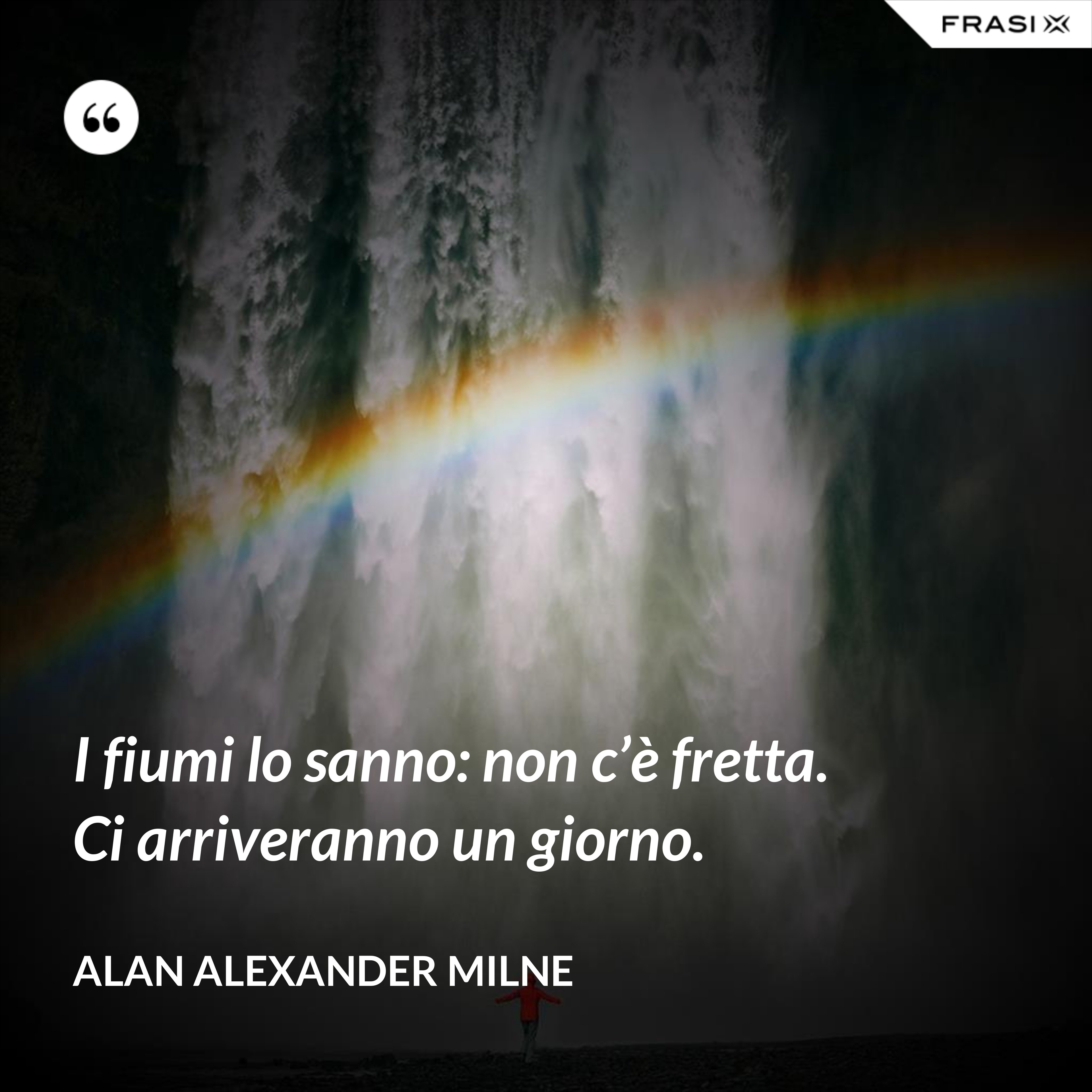 I fiumi lo sanno: non c’è fretta. Ci arriveranno un giorno. - Alan Alexander Milne