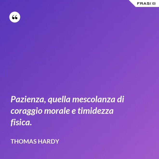Pazienza, quella mescolanza di coraggio morale e timidezza fisica. - Thomas Hardy