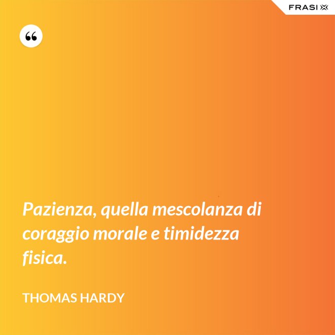Pazienza, quella mescolanza di coraggio morale e timidezza fisica. - Thomas Hardy