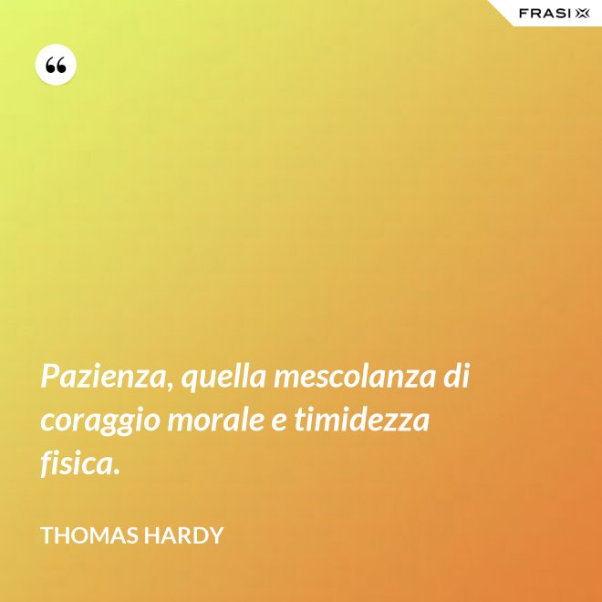 Pazienza, quella mescolanza di coraggio morale e timidezza fisica. - Thomas Hardy