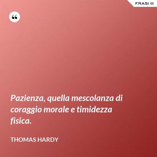 Pazienza, quella mescolanza di coraggio morale e timidezza fisica. - Thomas Hardy