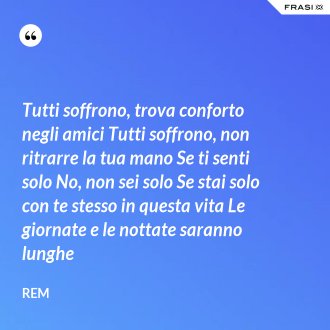 Tutti soffrono, trova conforto negli amici Tutti soffrono, non ritrarre la tua mano Se ti senti solo No, non sei solo Se stai solo con te stesso in questa vita Le giornate e le nottate saranno lunghe - REM