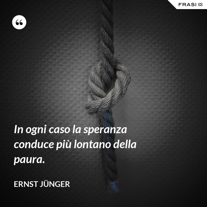 In ogni caso la speranza conduce più lontano della paura. - Ernst Jünger