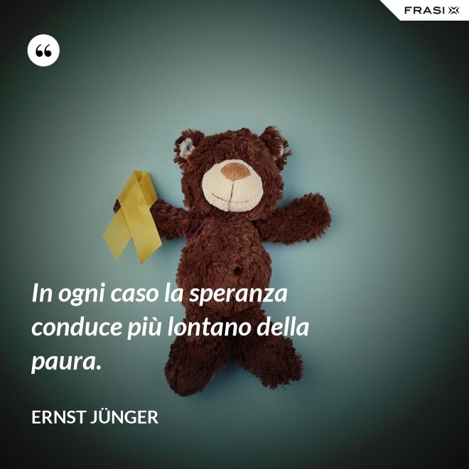 In ogni caso la speranza conduce più lontano della paura. - Ernst Jünger