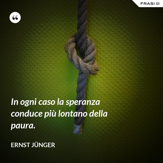 In ogni caso la speranza conduce più lontano della paura. - Ernst Jünger