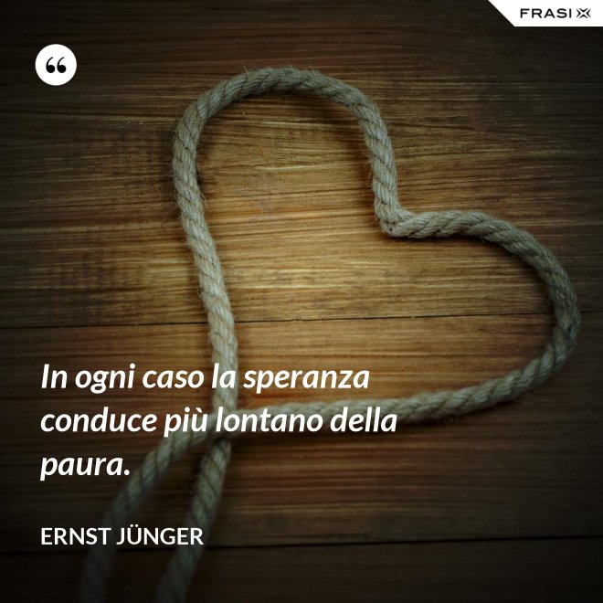 In ogni caso la speranza conduce più lontano della paura. - Ernst Jünger