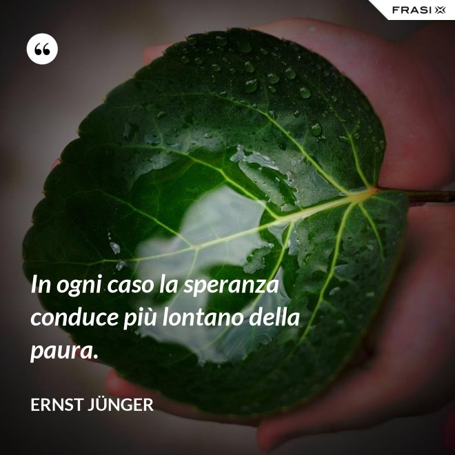 In ogni caso la speranza conduce più lontano della paura. - Ernst Jünger