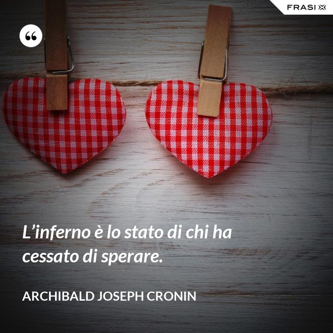 L’inferno è lo stato di chi ha cessato di sperare. - Archibald Joseph Cronin