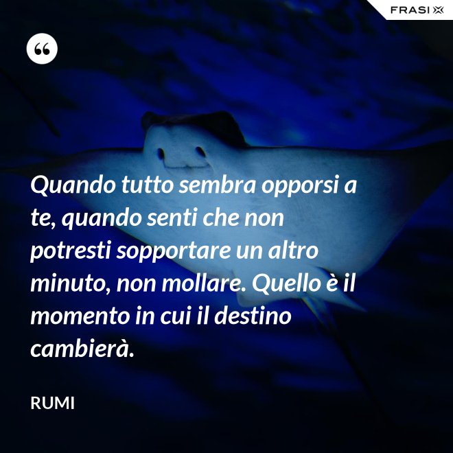 Quando tutto sembra opporsi a te, quando senti che non potresti sopportare un altro minuto, non mollare. Quello è il momento in cui il destino cambierà. - Rumi