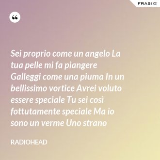 Sei proprio come un angelo La tua pelle mi fa piangere Galleggi come una piuma In un bellissimo vortice Avrei voluto essere speciale Tu sei così fottutamente speciale Ma io sono un verme Uno strano - Radiohead