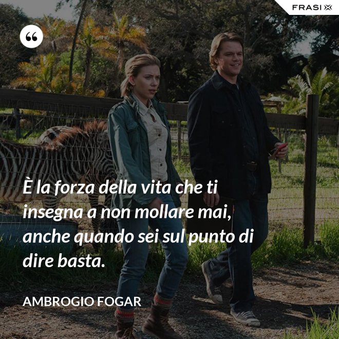 È la forza della vita che ti insegna a non mollare mai, anche quando sei sul punto di dire basta. - Ambrogio Fogar