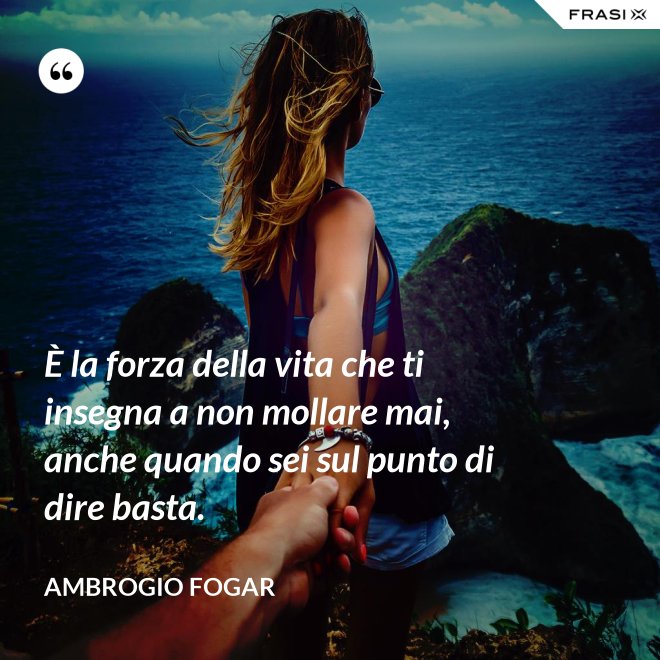 È la forza della vita che ti insegna a non mollare mai, anche quando sei sul punto di dire basta. - Ambrogio Fogar