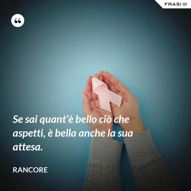 Se sai quant’è bello ciò che aspetti, è bella anche la sua attesa. - Rancore