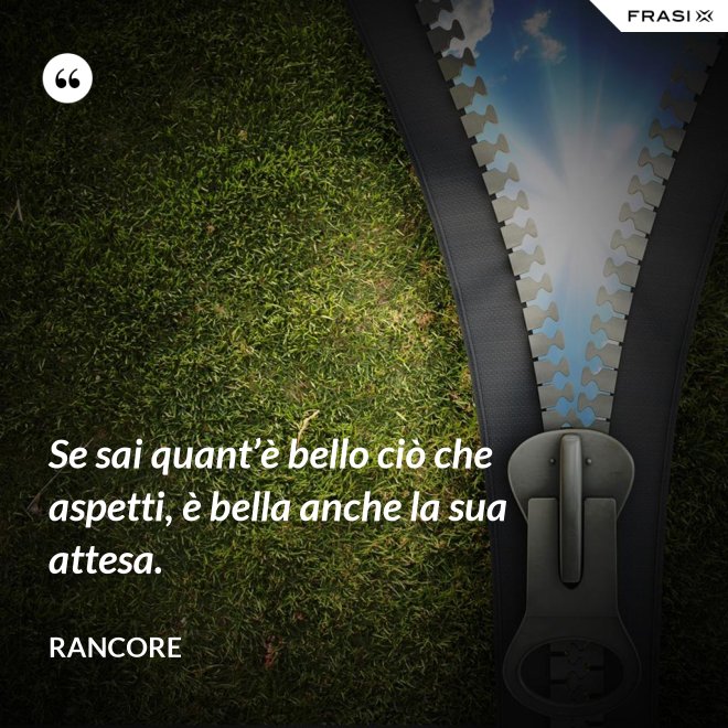 Se sai quant’è bello ciò che aspetti, è bella anche la sua attesa. - Rancore