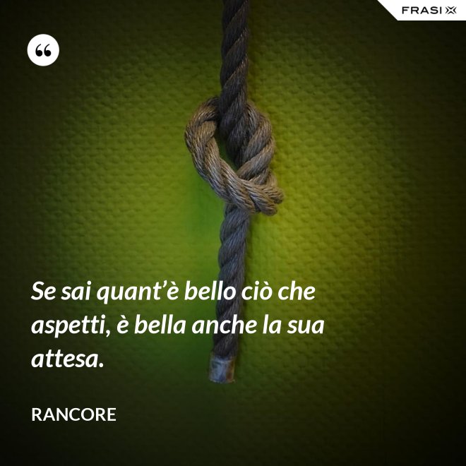 Se sai quant’è bello ciò che aspetti, è bella anche la sua attesa. - Rancore