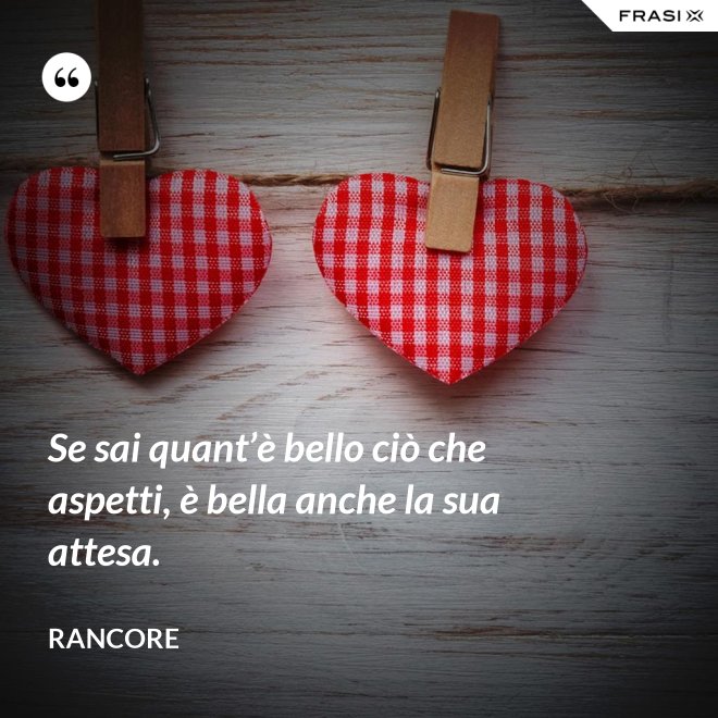 Se sai quant’è bello ciò che aspetti, è bella anche la sua attesa. - Rancore