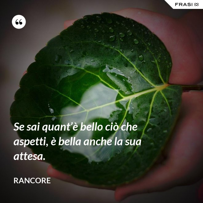Se sai quant’è bello ciò che aspetti, è bella anche la sua attesa. - Rancore