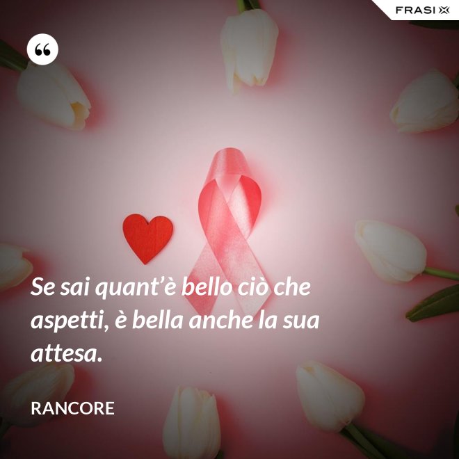 Se sai quant’è bello ciò che aspetti, è bella anche la sua attesa. - Rancore
