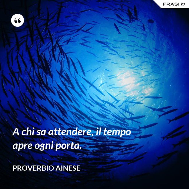 A chi sa attendere, il tempo apre ogni porta. - Proverbio ainese