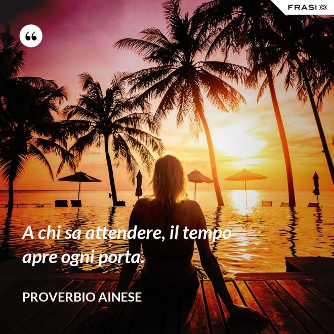 A chi sa attendere, il tempo apre ogni porta. - Proverbio ainese