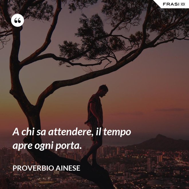A chi sa attendere, il tempo apre ogni porta. - Proverbio ainese