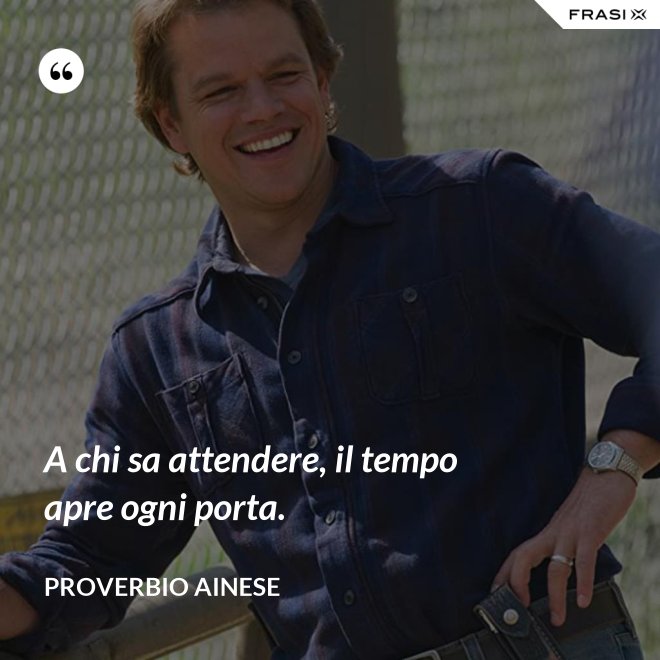 A chi sa attendere, il tempo apre ogni porta. - Proverbio ainese