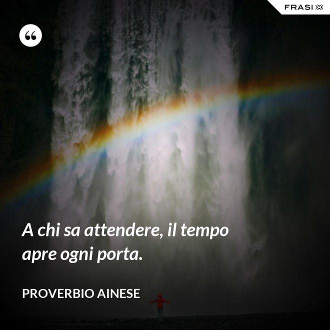 A chi sa attendere, il tempo apre ogni porta. - Proverbio ainese