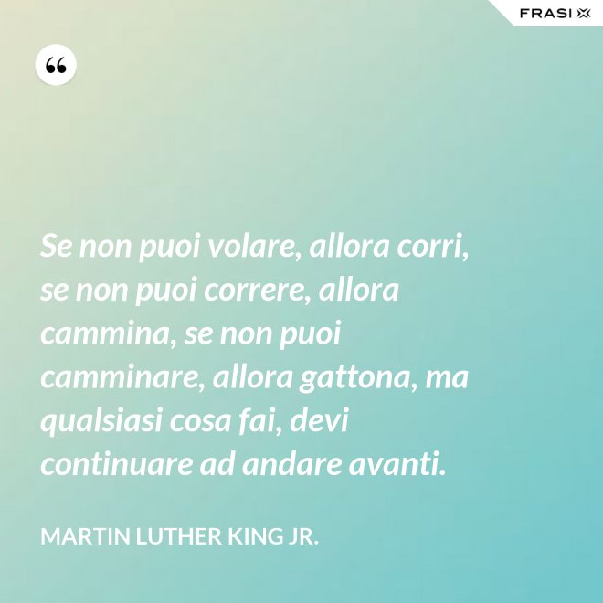 Se non puoi volare, allora corri, se non puoi correre, allora cammina, se non puoi camminare, allora gattona, ma qualsiasi cosa fai, devi continuare ad andare avanti. - Martin Luther King Jr.