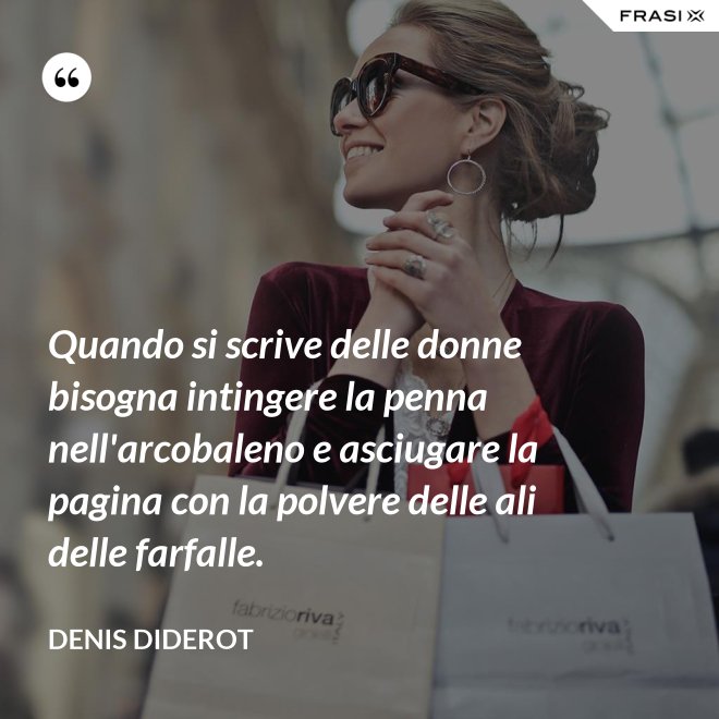 Quando si scrive delle donne bisogna intingere la penna nell'arcobaleno e asciugare la pagina con la polvere delle ali delle farfalle. - Denis Diderot
