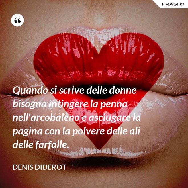 Quando si scrive delle donne bisogna intingere la penna nell'arcobaleno e asciugare la pagina con la polvere delle ali delle farfalle. - Denis Diderot