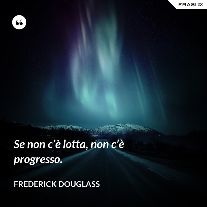 Se non c’è lotta, non c’è progresso. - Frederick Douglass