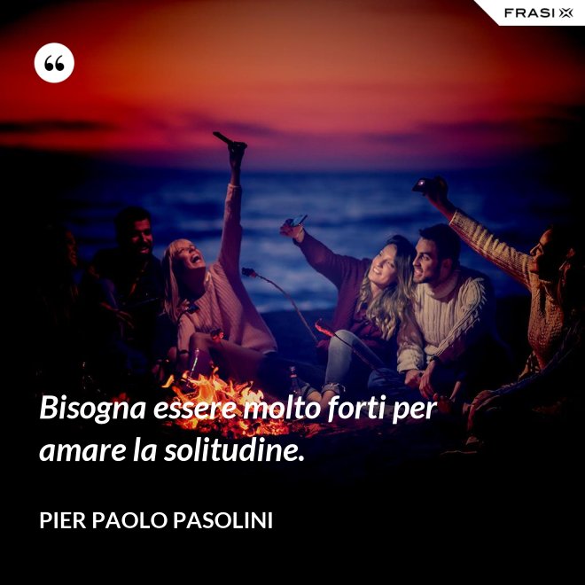 Bisogna essere molto forti per amare la solitudine. - Pier Paolo Pasolini