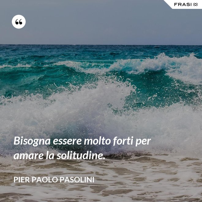 Bisogna essere molto forti per amare la solitudine. - Pier Paolo Pasolini