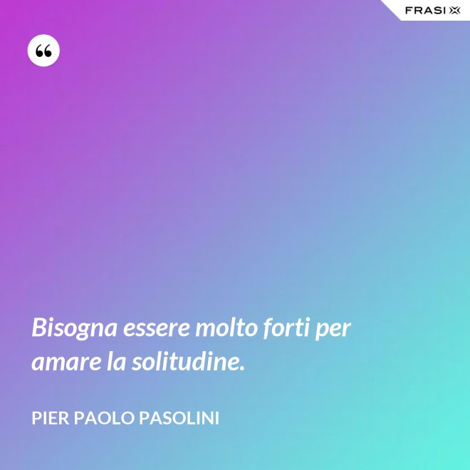 Bisogna essere molto forti per amare la solitudine. - Pier Paolo Pasolini